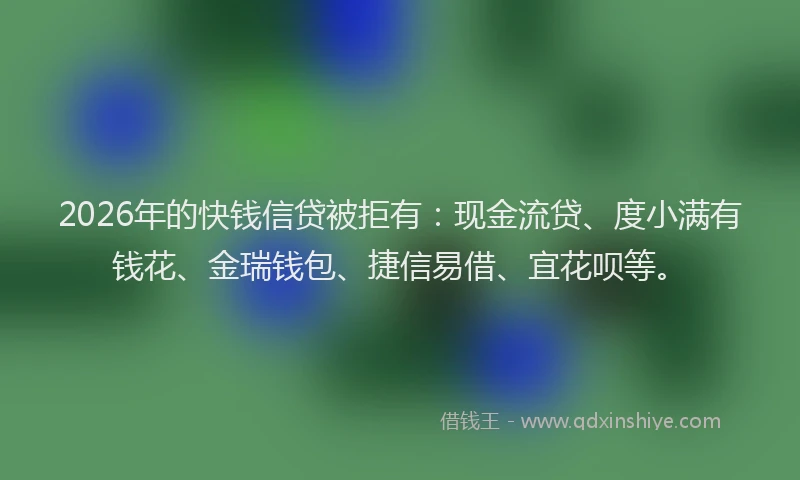 2026年的快钱信贷被拒有：现金流贷、度小满有钱花、金瑞钱包、捷信易借、宜花呗等。