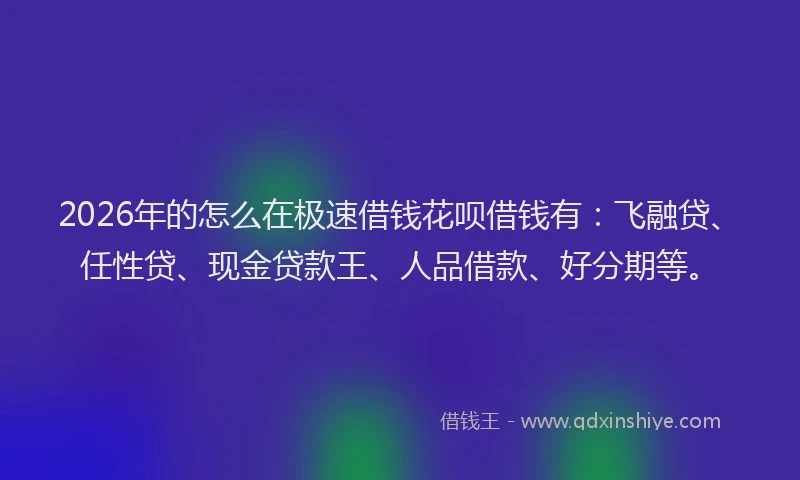 2026年的怎么在极速借钱花呗借钱有：飞融贷、任性贷、现金贷款王、人品借款、好分期等。