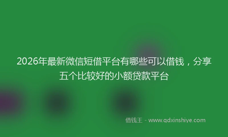2026年最新微信短借平台有哪些可以借钱，分享五个比较好的小额贷款平台