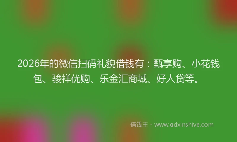 2026年的微信扫码礼貌借钱有：甄享购、小花钱包、骏祥优购、乐金汇商城、好人贷等。