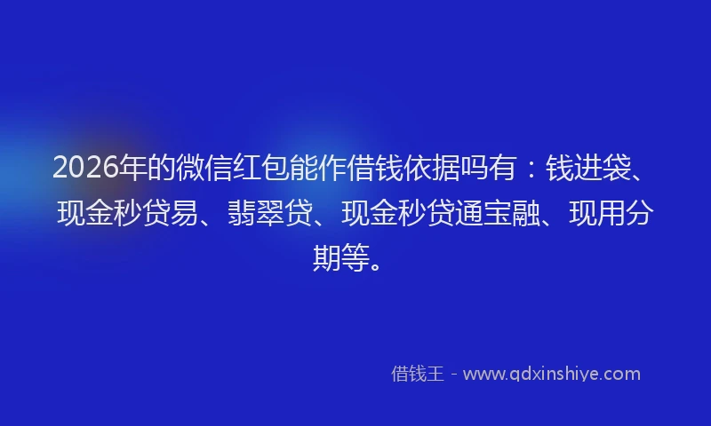 2026年的微信红包能作借钱依据吗有：钱进袋、现金秒贷易、翡翠贷、现金秒贷通宝融、现用分期等。
