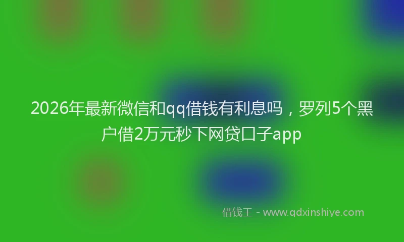 2026年最新微信和qq借钱有利息吗，罗列5个黑户借2万元秒下网贷口子app