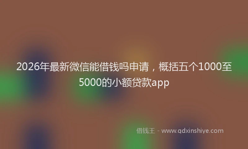 2026年最新微信能借钱吗申请，概括五个1000至5000的小额贷款app