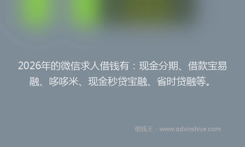 2026年的微信求人借钱有：现金分期、借款宝易融、哆哆米、现金秒贷宝融、省时贷融等。