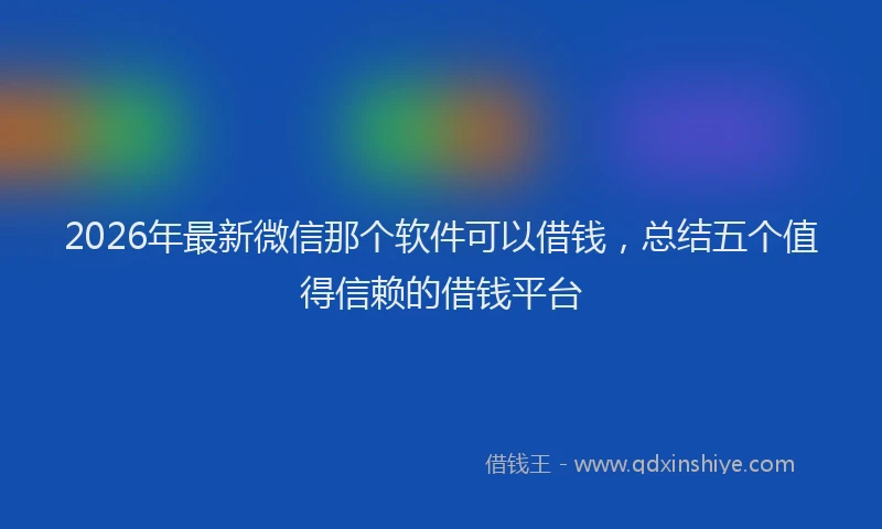 2026年最新微信那个软件可以借钱，总结五个值得信赖的借钱平台