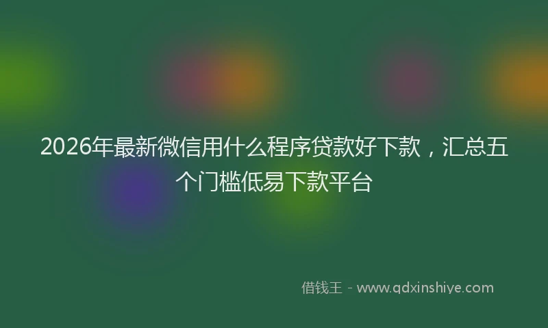 2026年最新微信用什么程序贷款好下款，汇总五个门槛低易下款平台