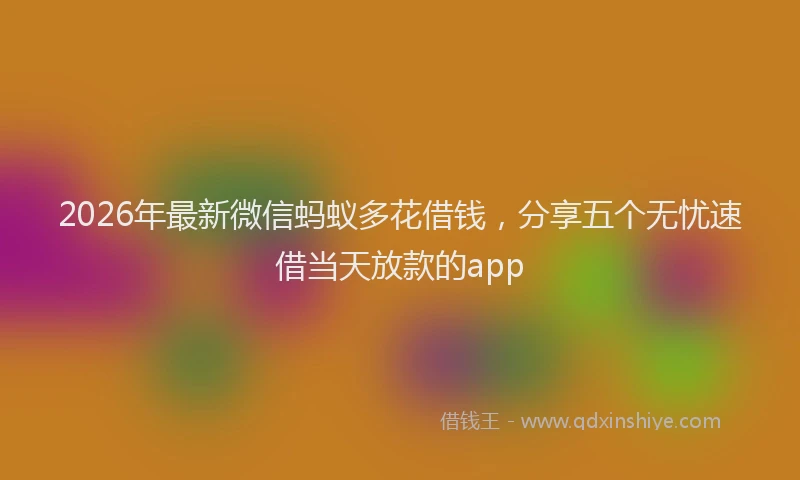 2026年最新微信蚂蚁多花借钱，分享五个无忧速借当天放款的app