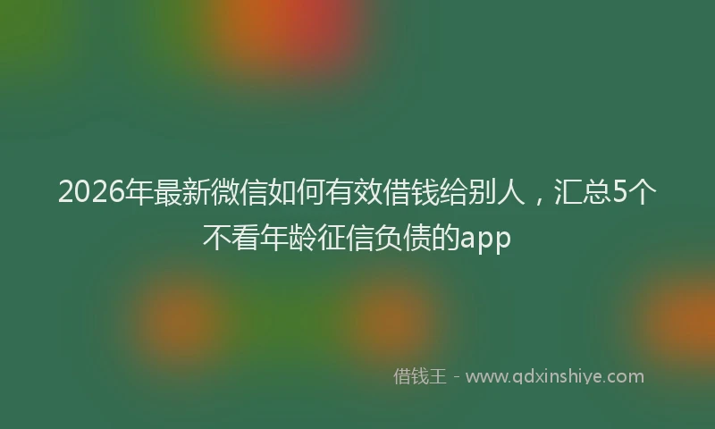 2026年最新微信如何有效借钱给别人，汇总5个不看年龄征信负债的app