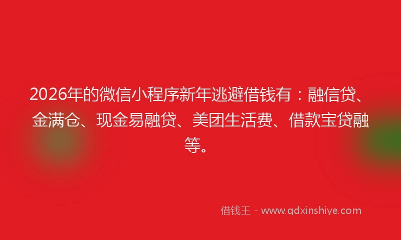 2026年的微信小程序新年逃避借钱有：融信贷、金满仓、现金易融贷、美团生活费、借款宝贷融等。