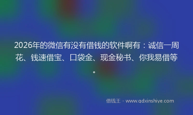 2026年的微信有没有借钱的软件啊有：诚信一周花、钱速借宝、口袋金、现金秘书、你我易借等。