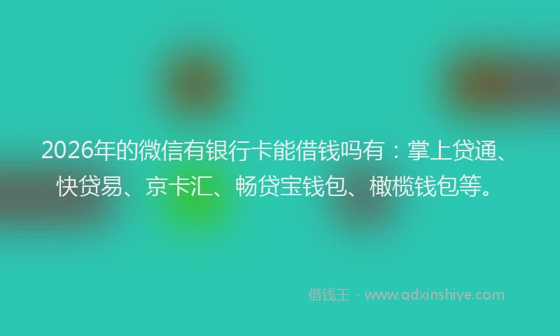 2026年的微信有银行卡能借钱吗有：掌上贷通、快贷易、京卡汇、畅贷宝钱包、橄榄钱包等。