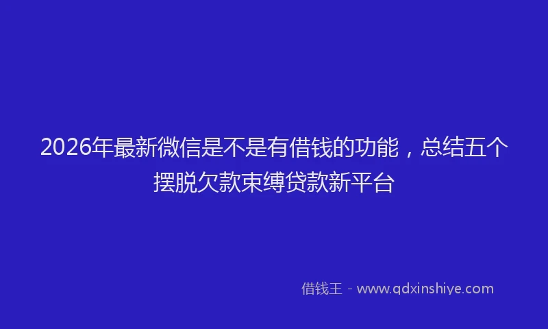 2026年最新微信是不是有借钱的功能，总结五个摆脱欠款束缚贷款新平台