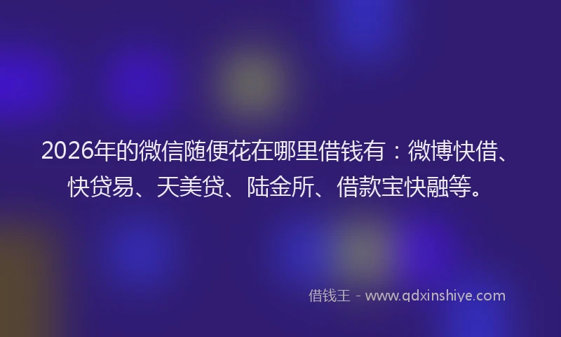 2026年的微信随便花在哪里借钱有：微博快借、快贷易、天美贷、陆金所、借款宝快融等。
