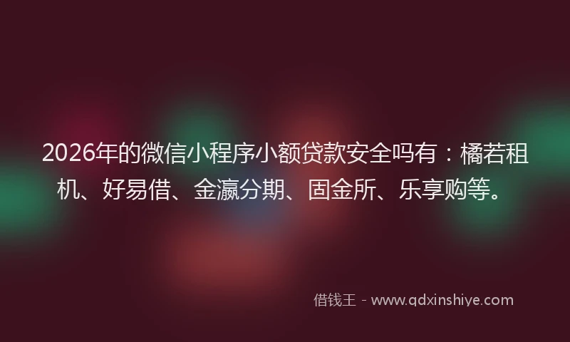 2026年的微信小程序小额贷款安全吗有：橘若租机、好易借、金瀛分期、固金所、乐享购等。