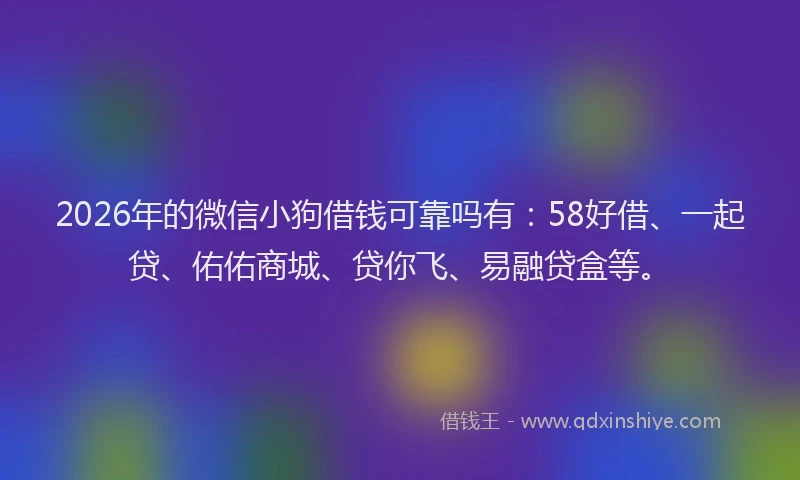 2026年的微信小狗借钱可靠吗有：58好借、一起贷、佑佑商城、贷你飞、易融贷盒等。