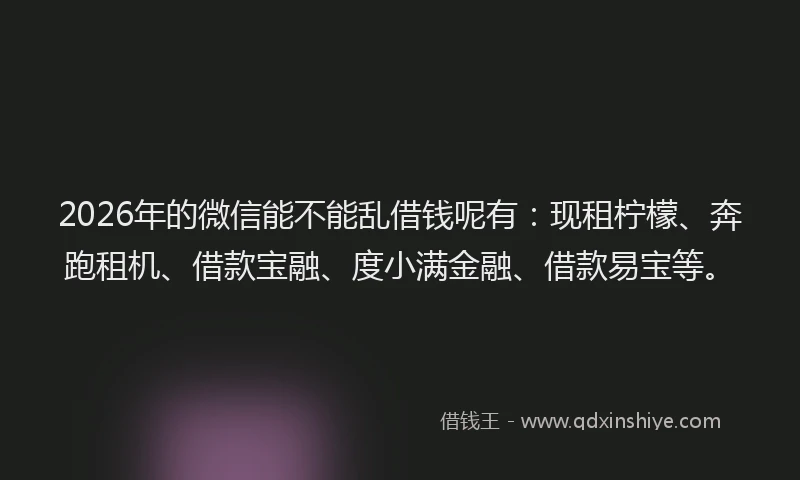 2026年的微信能不能乱借钱呢有：现租柠檬、奔跑租机、借款宝融、度小满金融、借款易宝等。