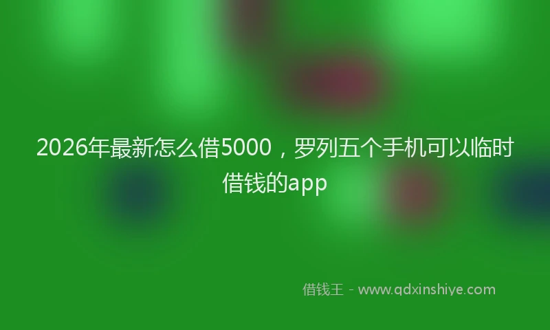 2026年最新怎么借5000，罗列五个手机可以临时借钱的app
