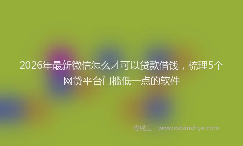 2026年最新微信怎么才可以贷款借钱，梳理5个网贷平台门槛低一点的软件