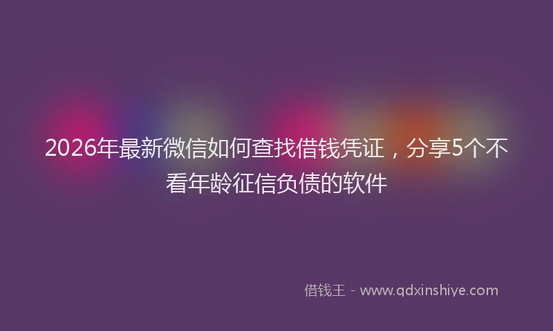 2026年最新微信如何查找借钱凭证，分享5个不看年龄征信负债的软件