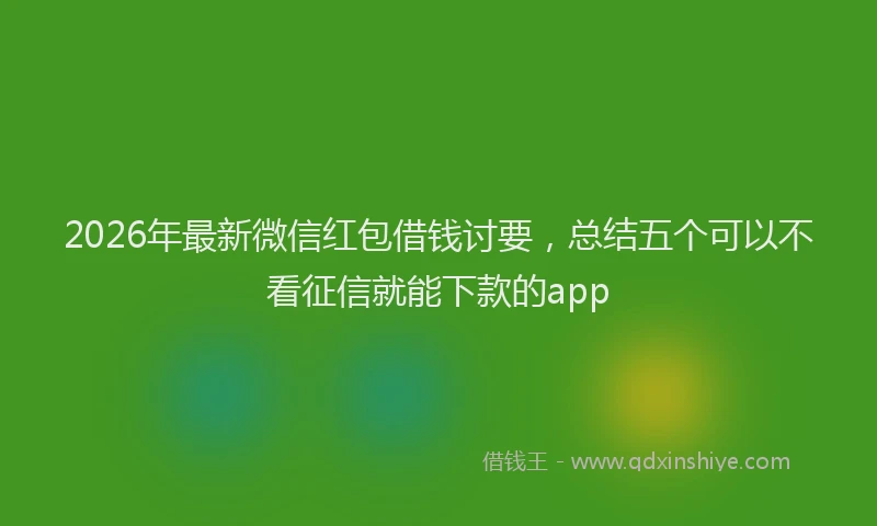 2026年最新微信红包借钱讨要，总结五个可以不看征信就能下款的app