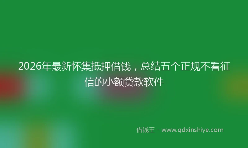 2026年最新怀集抵押借钱，总结五个正规不看征信的小额贷款软件