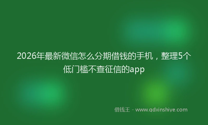 2026年最新微信怎么分期借钱的手机，整理5个低门槛不查征信的app
