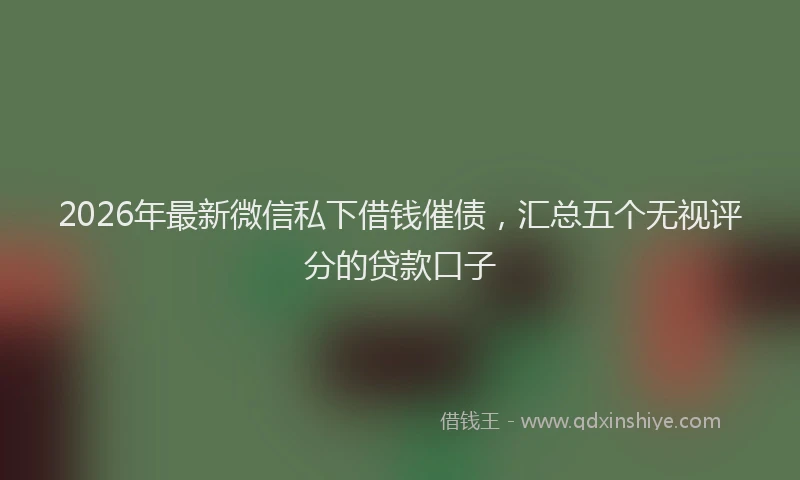 2026年最新微信私下借钱催债，汇总五个无视评分的贷款口子