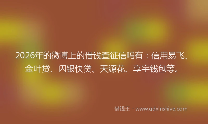 2026年的微博上的借钱查征信吗有：信用易飞、金叶贷、闪银快贷、天源花、享宇钱包等。