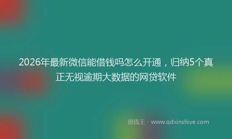 2026年最新微信能借钱吗怎么开通，归纳5个真正无视逾期大数据的网贷软件