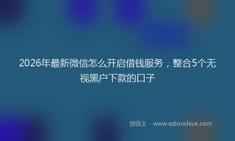 2026年最新微信怎么开启借钱服务，整合5个无视黑户下款的口子