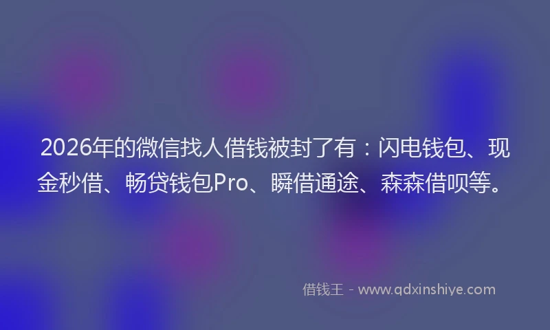 2026年的微信找人借钱被封了有：闪电钱包、现金秒借、畅贷钱包Pro、瞬借通途、森森借呗等。