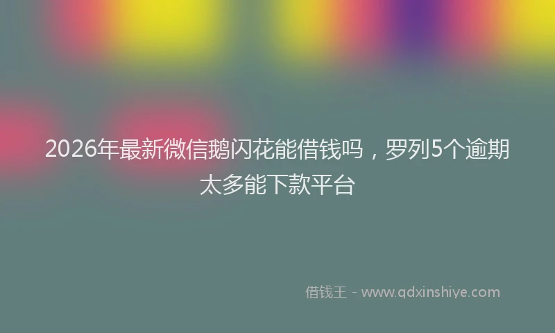 2026年最新微信鹅闪花能借钱吗，罗列5个逾期太多能下款平台