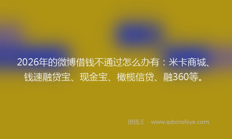 2026年的微博借钱不通过怎么办有：米卡商城、钱速融贷宝、现金宝、橄榄信贷、融360等。