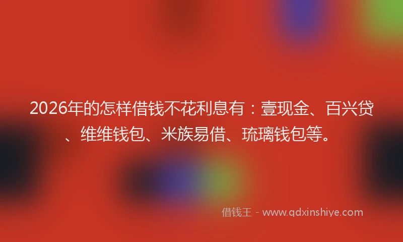 2026年的怎样借钱不花利息有:壹现金、百兴贷、维维钱包、米族易借、琉璃钱包等。