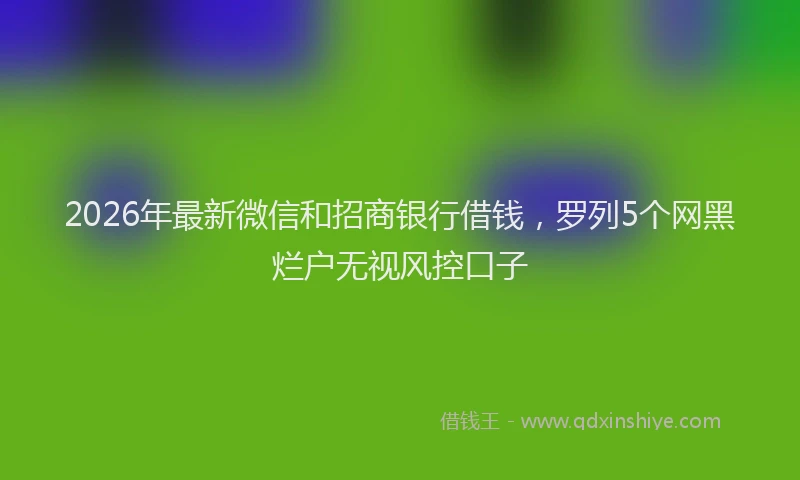 2026年最新微信和招商银行借钱，罗列5个网黑烂户无视风控口子