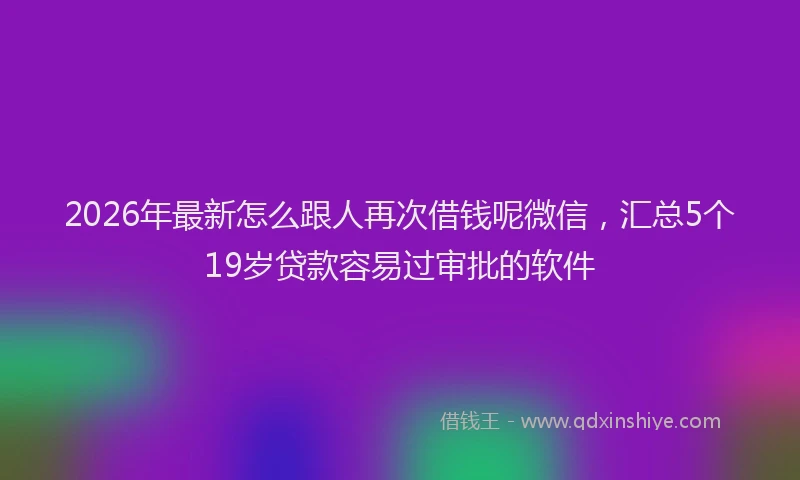 2026年最新怎么跟人再次借钱呢微信,汇总5个19岁贷款容易过审批的软件