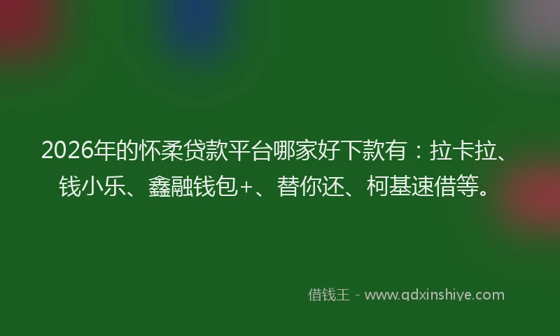 2026年的怀柔贷款平台哪家好下款有：拉卡拉、钱小乐、鑫融钱包+、替你还、柯基速借等。