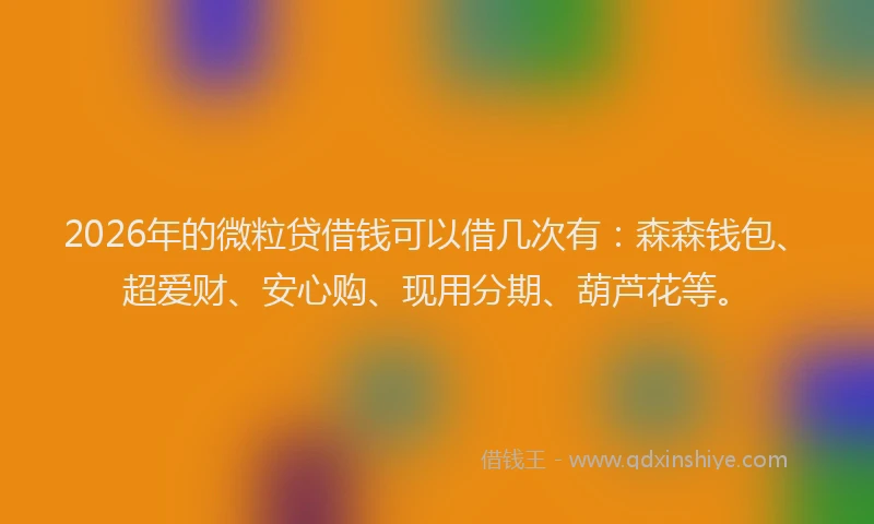 2026年的微粒贷借钱可以借几次有：森森钱包、超爱财、安心购、现用分期、葫芦花等。