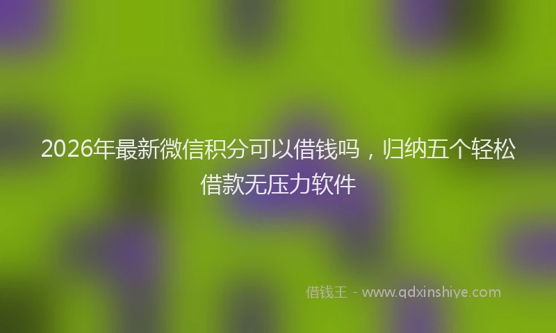 2026年最新微信积分可以借钱吗，归纳五个轻松借款无压力软件