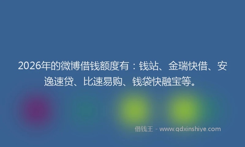 2026年的微博借钱额度有：钱站、金瑞快借、安逸速贷、比速易购、钱袋快融宝等。