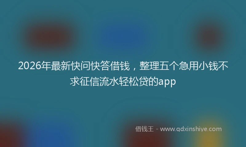 2026年最新快问快答借钱，整理五个急用小钱不求征信流水轻松贷的app