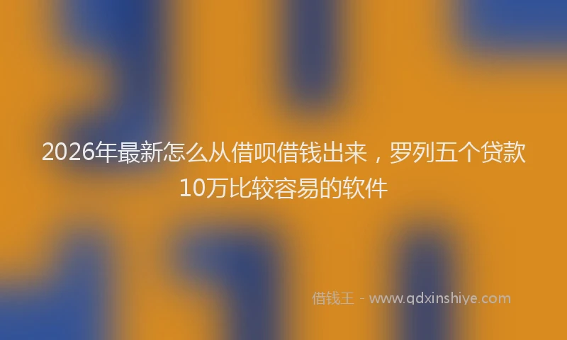 2026年最新怎么从借呗借钱出来，罗列五个贷款10万比较容易的软件