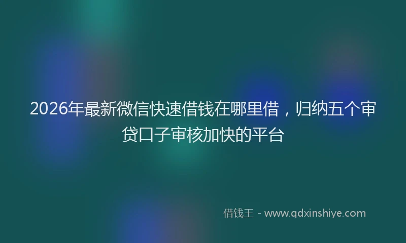 2026年最新微信快速借钱在哪里借，归纳五个审贷口子审核加快的平台
