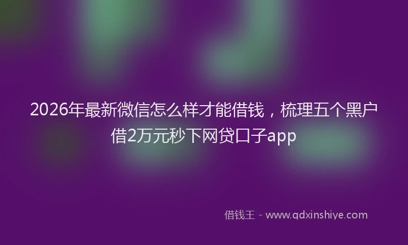 2026年最新微信怎么样才能借钱，梳理五个黑户借2万元秒下网贷口子app