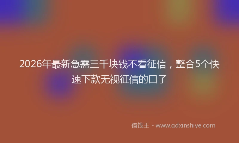 2026年最新急需三千块钱不看征信，整合5个快速下款无视征信的口子