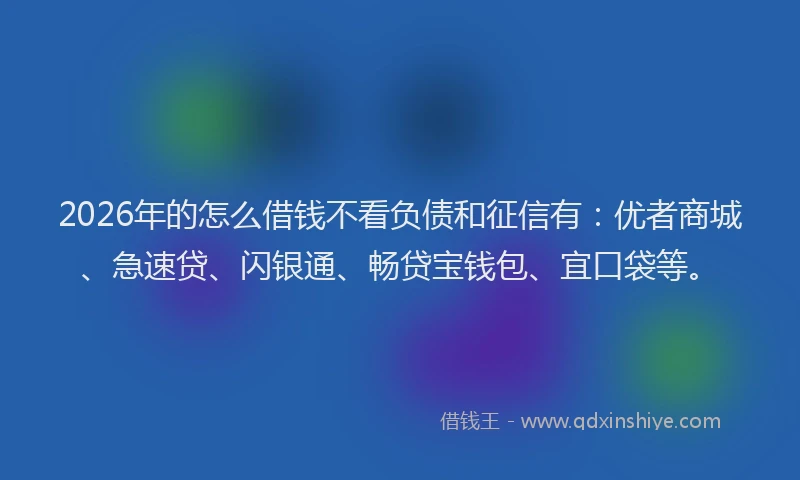 2026年的怎么借钱不看负债和征信有：优者商城、急速贷、闪银通、畅贷宝钱包、宜口袋等。