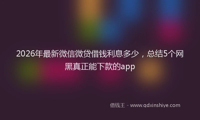 2026年最新微信微贷借钱利息多少，总结5个网黑真正能下款的app