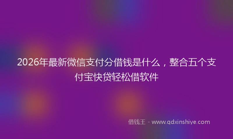 2026年最新微信支付分借钱是什么，整合五个支付宝快贷轻松借软件