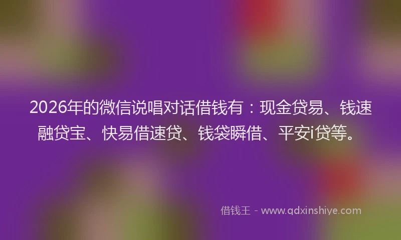 2026年的微信说唱对话借钱有：现金贷易、钱速融贷宝、快易借速贷、钱袋瞬借、平安i贷等。