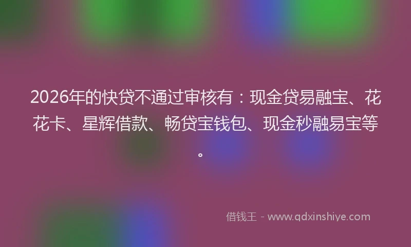 2026年的快贷不通过审核有：现金贷易融宝、花花卡、星辉借款、畅贷宝钱包、现金秒融易宝等。